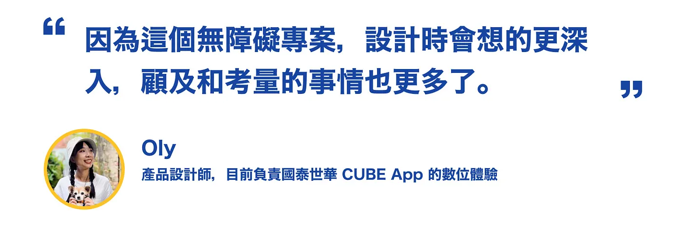 引用 Oly 在訪談中提到從這次無障礙專案中，讓她在設計時會想的更深入，顧及和考量的事情也更多了，並附上 Oly 本人的照片，她目前在國泰世華 CUBE App擔任產品設計師。